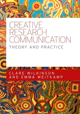 Creative Research Communication: Theory and Practice by Wilkinson, Clare
