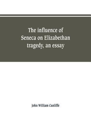 The influence of Seneca on Elizabethan tragedy, an essay by Cunliffe, John William