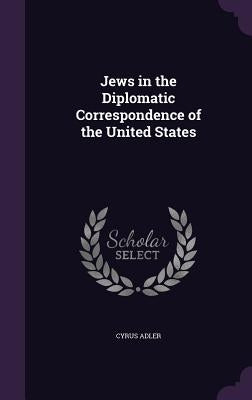 Jews in the Diplomatic Correspondence of the United States by Adler, Cyrus