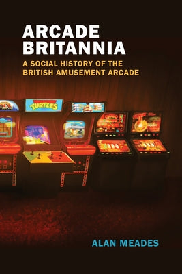 Arcade Britannia: A Social History of the British Amusement Arcade by Meades, Alan