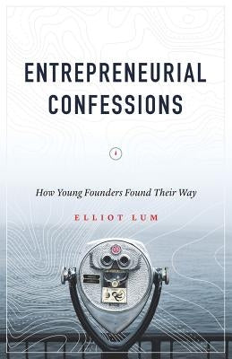 Entrepreneurial Confessions: How Young Founders Found Their Way by Lum, Elliot