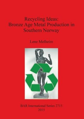 Recycling Ideas: Bronze Age Metal Production in Southern Norway by Melheim, Lene