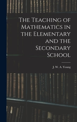 The Teaching of Mathematics in the Elementary and the Secondary School by Young, J. W. a.