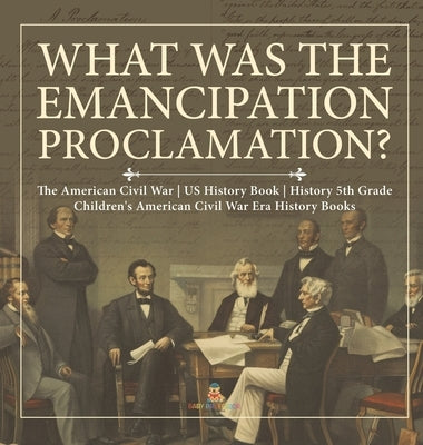 What Was the Emancipation Proclamation? The American Civil War US History Book History 5th Grade Children's American Civil War Era History Books by Baby Professor
