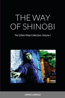 The Way of Shinobi: The Urban Ninja Collection, Volume I by Loriega, James