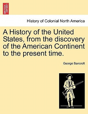 A History of the United States, from the discovery of the American Continent to the present time. by Bancroft, George