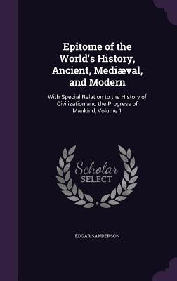 Epitome of the World's History, Ancient, Mediæval, and Modern: With Special Relation to the History of Civilization and the Progress of Mankind, Volum by Sanderson, Edgar