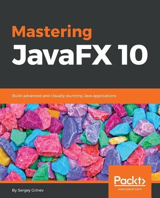 Mastering JavaFX 10: Build advanced and visually stunning Java applications by Grinev, Sergey