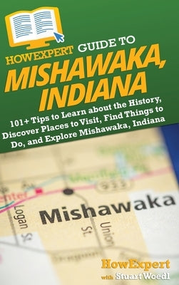 HowExpert Guide to Mishawaka, Indiana: 101+ Tips to Learn about the History, Discover Places to Visit, Find Things to Do, and Explore Mishawaka, India by Howexpert