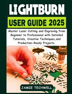 Lightburn User Guide 2025: Master Laser Cutting and Engraving from Beginner to Professional with Detailed Tutorials, Creative Techniques, and Producti by Techwell, Jamie