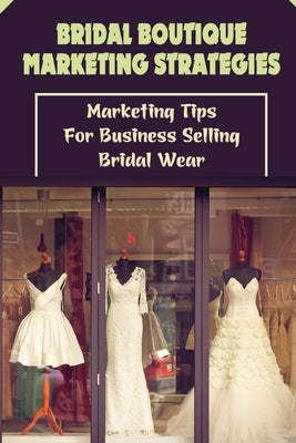 Bridal Boutique Marketing Strategies: Marketing Tips For Business Selling Bridal Wear: Business Marketing Tips For Bridal Wear For Beginners by Cobane, Antonia