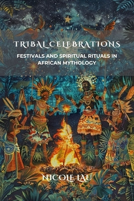 Tribal Celebrations: Festivals and Spiritual Rituals in African Mythology by Lau, Nicole