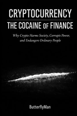 Cryptocurrency: The Cocaine of Finance: Why Crypto Harms Society, Corrupts Power, and Endangers Ordinary People by Butterflyman