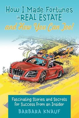 How I Made Fortunes in Real Estate and How You Can Too!: Fascinating Stories and Secrets for Success from an Insider by Knauf, Barbara