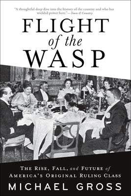 Flight of the Wasp: The Rise, Fall, and Future of America's Original Ruling Class by Gross, Michael