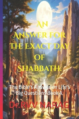 The Bible's Answer on Life's Big Questions Book 4.: "An Answer for the Exact Day of Shabbath" by Narag, Dr Rvv