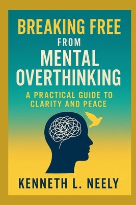 Breaking Free from Mental Overthinking: A Practical Guide to Clarity and Peace by Neely, Kenneth L.