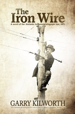 The Iron Wire: A novel on the Adelaide to Darwin telegraph line, 1871 by Kilworth, Garry