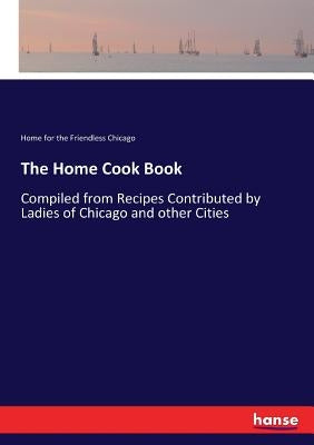 The Home Cook Book: Compiled from Recipes Contributed by Ladies of Chicago and other Cities by Chicago, Home For the Friendless