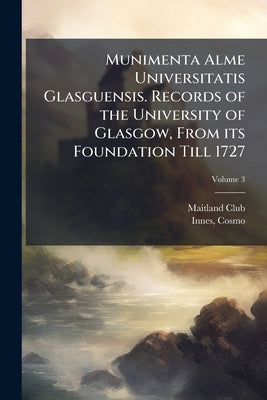 Munimenta Alme Universitatis Glasguensis. Records of the University of Glasgow, From its Foundation Till 1727; Volume 3 by (Glasgow), Maitland Club