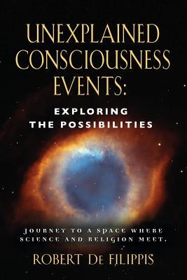 Unexplained Consciousness Events: Exploring the Possibilities by De Filippis, Robert