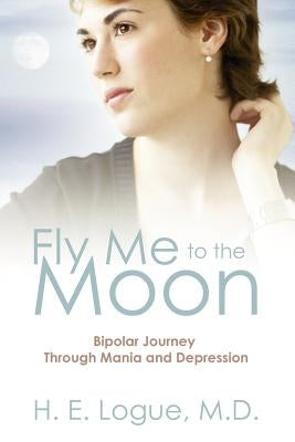 Fly Me To The Moon: Bipolar Journey through Mania and Depression by Logue, H. E.