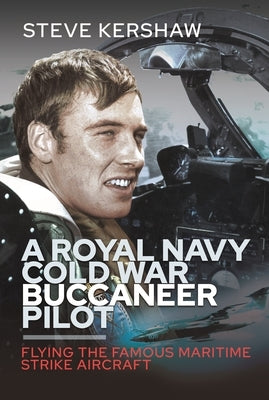 A Royal Navy Cold War Buccaneer Pilot: Flying the Famous Maritime Strike Aircraft by Kershaw, Steve