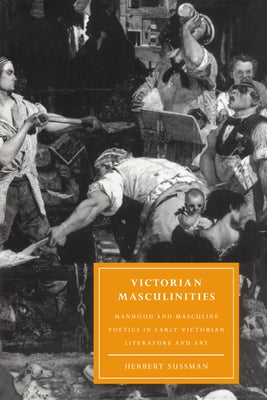 Victorian Masculinities: Manhood and Masculine Poetics in Early Victorian Literature and Art by Sussman, Herbert
