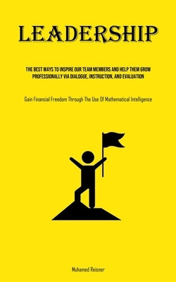 Leadership: The Best Ways To Inspire Our Team Members And Help Them Grow Professionally Via Dialogue, Instruction, And Evaluation (Gain Financial Free by Reisner, Muhamed