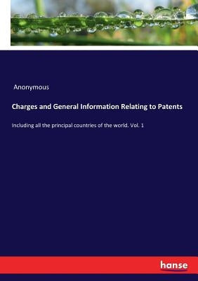 Charges and General Information Relating to Patents: Including all the principal countries of the world. Vol. 1 by Anonymous