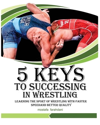 5 keys to success in wrestling: Learning the sport of wrestling with faster speed and better quality by Farahdani, Mostafa