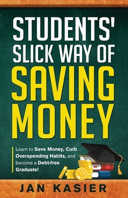 Students' Slick Way of Saving Money: Learn to Save Money, Curb Overspending Habits, and Become a Debt-Free Graduate! by Kasier, Jan