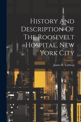 History And Description Of The Roosevelt Hospital, New York City by Lathrop, James R.