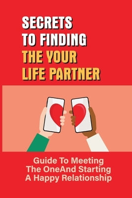 Secrets To Finding The Your Life Partner: Guide To Meeting The One And Starting A Happy Relationship: How To Meet High-Quality by Elguezabal, Particia