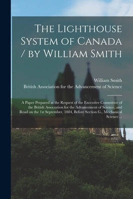 The Lighthouse System of Canada / by William Smith; a Paper Prepared at the Request of the Executive Committee of the British Association for the Adva by Smith, William 1821-1897