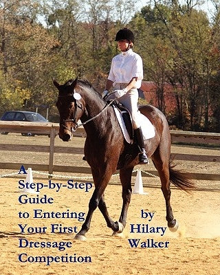 A Step-by-Step Guide to Entering Your First Dressage Competition by Walker, Hilary