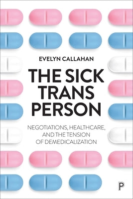 The Sick Trans Person: Negotiations, Healthcare, and the Tension of Demedicalization by Callahan, Evelyn