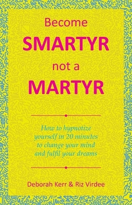 Become Smartyr Not a Martyr: How to Hypnotize Yourself in 20 Minutes to Change Your Mind and Fulfil Your Dreams by Kerr, Deborah