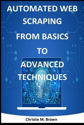 Automated Web Scraping from Basics to Advanced Techniques by M. Brown, Christie