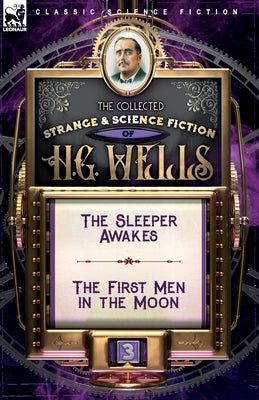 The Collected Strange & Science Fiction of H. G. Wells: Volume 3-The Sleeper Awakes & The First Men in the Moon by Wells, H. G.
