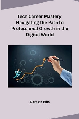Tech Career Mastery Navigating the Path to Professional Growth in the Digital World by Damien Ellis