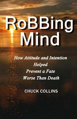 Robbing Mind: How Attitude and Intention Helped Prevent a Fate Worse Than Death by Collins, Chuck