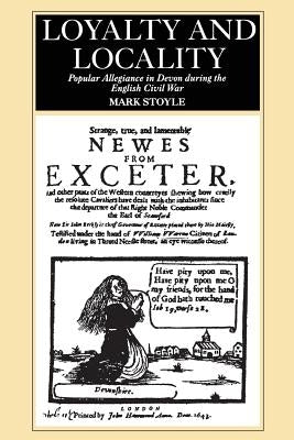 Loyalty And Locality: Popular Allegiance in Devon during the English Civil War by Stoyle, Mark Prof