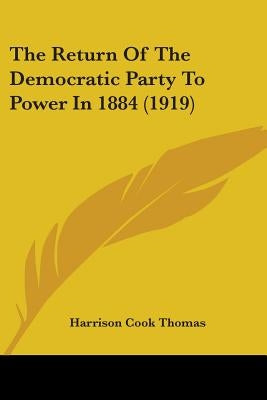 The Return Of The Democratic Party To Power In 1884 (1919) by Thomas, Harrison Cook