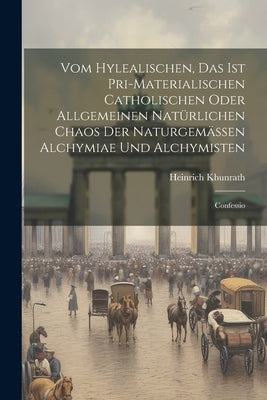 Vom Hylealischen, Das Ist Pri-materialischen Catholischen Oder Allgemeinen Natürlichen Chaos Der Naturgemässen Alchymiae Und Alchymisten: Confessio by Khunrath, Heinrich