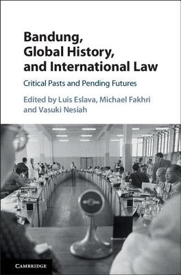 Bandung, Global History, and International Law: Critical Pasts and Pending Futures by Eslava, Luis