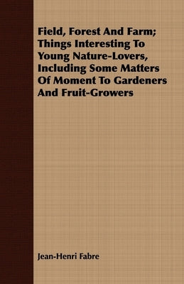 Field, Forest And Farm; Things Interesting To Young Nature-Lovers, Including Some Matters Of Moment To Gardeners And Fruit-Growers by Fabre, Jean-Henri