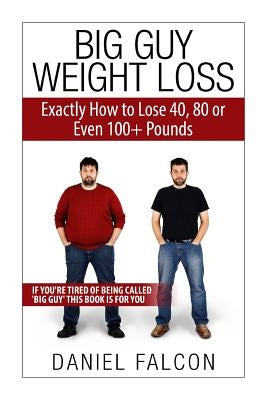 Big Guy Weight Loss: Exactly How To Lose 40, 80 or Even 100+ Pounds by Falcon, Daniel