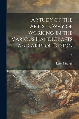 A Study of the Artist's Way of Working in the Various Handicrafts and Arts of Design; v.2 by Sturgis, Russell 1836-1909