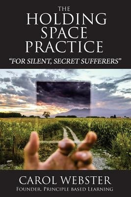 The Holding Space Practice: How to find deep and permanent peace, happiness and internal joy regardless of past traumas, present challenges, or fu by Webster, Carol